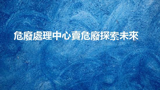 危廢處理中心賣危廢探索未來：創(chuàng)新科技在化工拆除領(lǐng)域的革新之路？